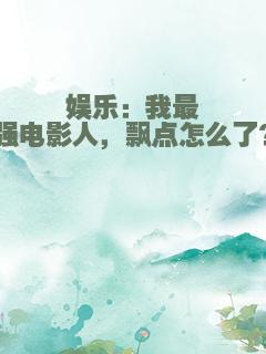 娱乐：我最强电影人，飘点怎么了？