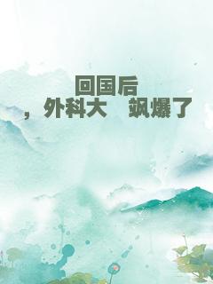 回国后，外科大佬飒爆了