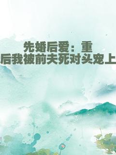 先婚后爱：重生后我被前夫死对头宠上天