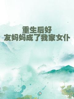 重生后好友妈妈成了我家女仆