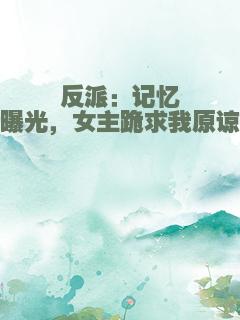 反派：记忆曝光，女主跪求我原谅