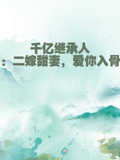 千亿继承人：二嫁甜妻，爱你入骨