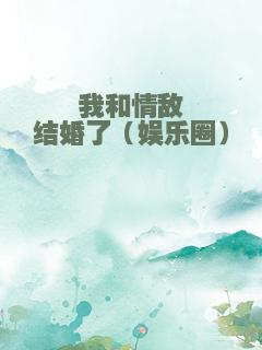 我和情敌结婚了（娱乐圈）