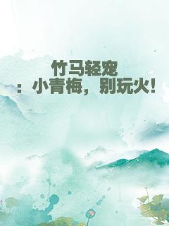 竹马轻宠：小青梅，别玩火！