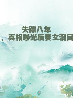 失踪八年，真相曝光后妻女泪目